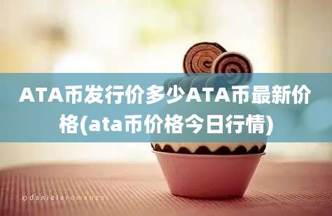 ATA币发行价多少ATA币最新价格(ata币价格今日行情)