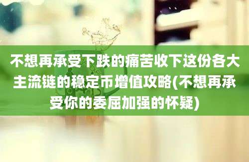 不想再承受下跌的痛苦收下这份各大主流链的稳定币增值攻略(不想再承受你的委屈加强的怀疑)