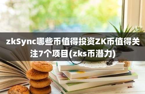 zkSync哪些币值得投资ZK币值得关注7个项目(zks币潜力)