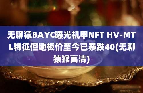 无聊猿BAYC曝光机甲NFT HV-MTL特征但地板价至今已暴跌40(无聊猿猴高清)