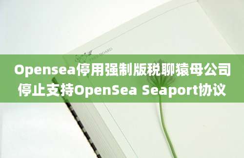 Opensea停用强制版税聊猿母公司停止支持OpenSea Seaport协议