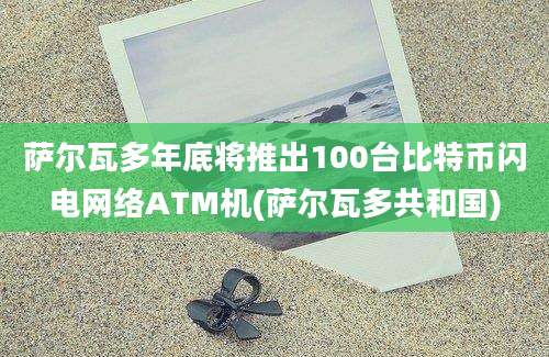 萨尔瓦多年底将推出100台比特币闪电网络ATM机(萨尔瓦多共和国)