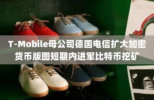 T-Mobile母公司德国电信扩大加密货币版图短期内进军比特币挖矿