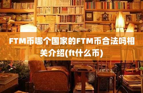 FTM币哪个国家的FTM币合法吗相关介绍(ft什么币)