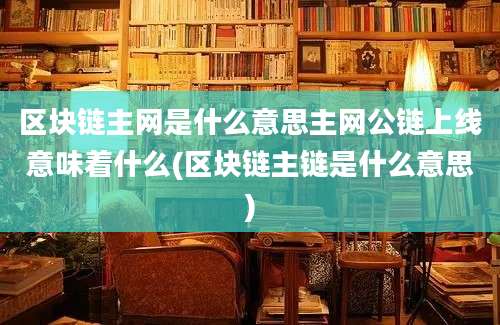 区块链主网是什么意思主网公链上线意味着什么(区块链主链是什么意思)