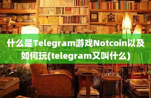 什么是Telegram游戏Notcoin以及如何玩(telegram又叫什么)