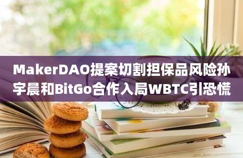 MakerDAO提案切割担保品风险孙宇晨和BitGo合作入局WBTC引恐慌