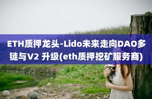 ETH质押龙头-Lido未来走向DAO多链与V2 升级(eth质押挖矿服务商)