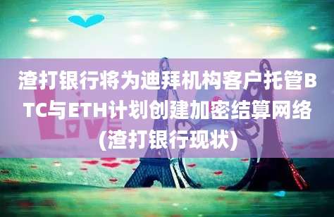 渣打银行将为迪拜机构客户托管BTC与ETH计划创建加密结算网络(渣打银行现状)