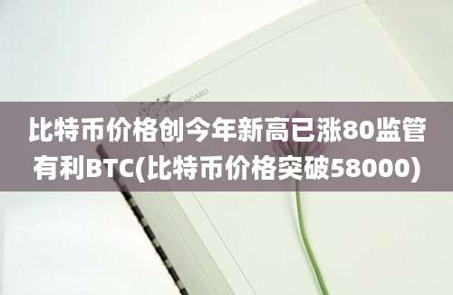 比特币价格创今年新高已涨80监管有利BTC(比特币价格突破58000)