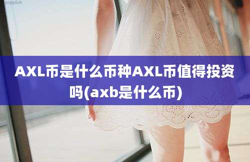 AXL币是什么币种AXL币值得投资吗(axb是什么币)