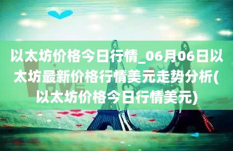 以太坊价格今日行情_06月06日以太坊最新价格行情美元走势分析(以太坊价格今日行情美元)