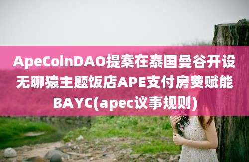 ApeCoinDAO提案在泰国曼谷开设无聊猿主题饭店APE支付房费赋能BAYC(apec议事规则)