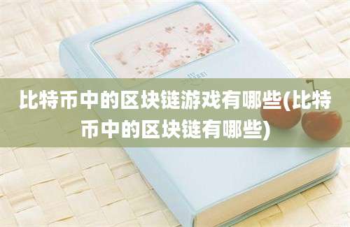 比特币中的区块链游戏有哪些(比特币中的区块链有哪些)