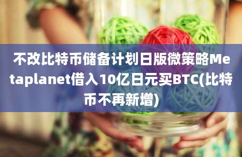 不改比特币储备计划日版微策略Metaplanet借入10亿日元买BTC(比特币不再新增)