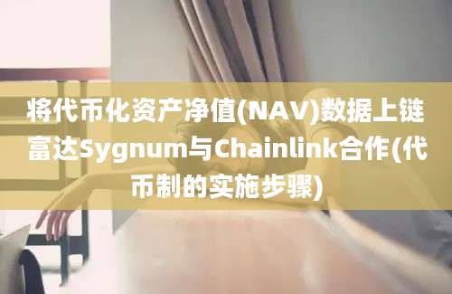 将代币化资产净值(NAV)数据上链富达Sygnum与Chainlink合作(代币制的实施步骤)