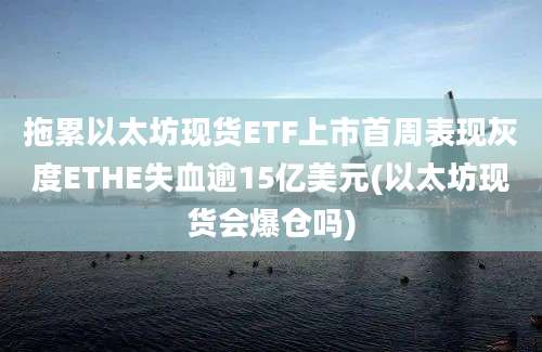 拖累以太坊现货ETF上市首周表现灰度ETHE失血逾15亿美元(以太坊现货会爆仓吗)