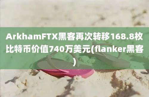 ArkhamFTX黑客再次转移168.8枚比特币价值740万美元(flanker黑客)