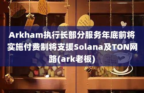 Arkham执行长部分服务年底前将实施付费制将支援Solana及TON网路(ark老板)