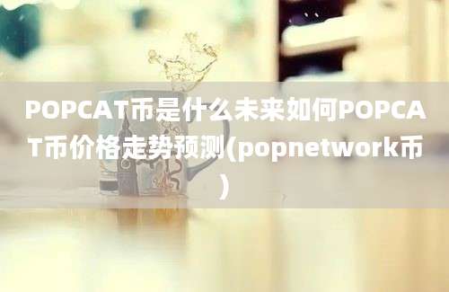 POPCAT币是什么未来如何POPCAT币价格走势预测(popnetwork币)