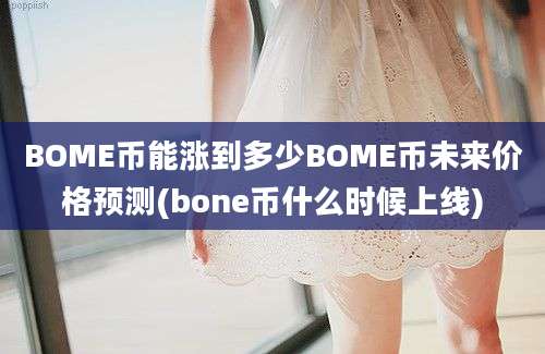 BOME币能涨到多少BOME币未来价格预测(bone币什么时候上线)