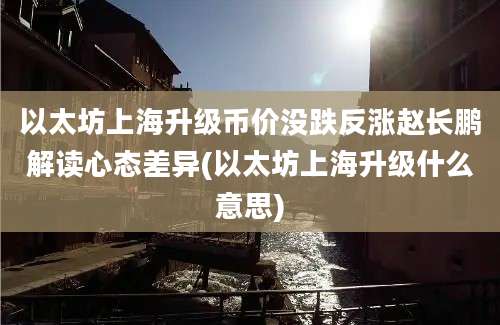 以太坊上海升级币价没跌反涨赵长鹏解读心态差异(以太坊上海升级什么意思)