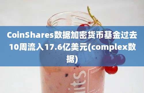 CoinShares数据加密货币基金过去10周流入17.6亿美元(complex数据)