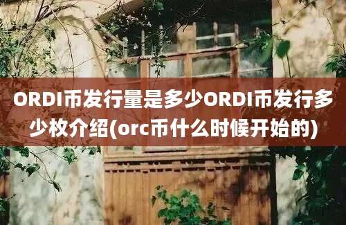 ORDI币发行量是多少ORDI币发行多少枚介绍(orc币什么时候开始的)