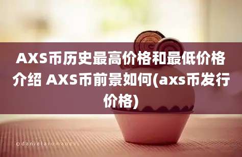 AXS币历史最高价格和最低价格介绍 AXS币前景如何(axs币发行价格)