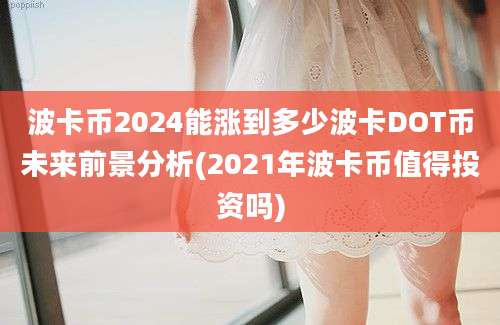 波卡币2024能涨到多少波卡DOT币未来前景分析(2021年波卡币值得投资吗)