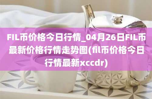 FIL币价格今日行情_04月26日FIL币最新价格行情走势图(fil币价格今日行情最新xccdr)