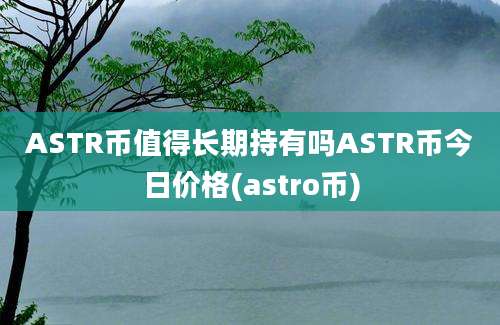 ASTR币值得长期持有吗ASTR币今日价格(astro币)