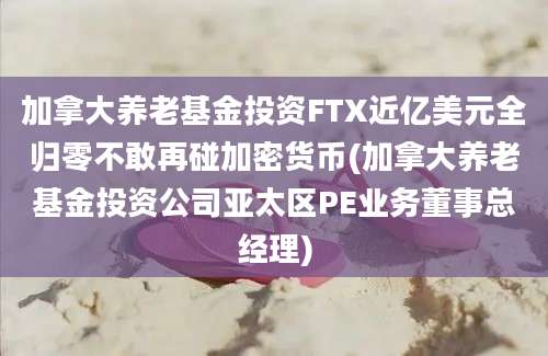 加拿大养老基金投资FTX近亿美元全归零不敢再碰加密货币(加拿大养老基金投资公司亚太区PE业务董事总经理)