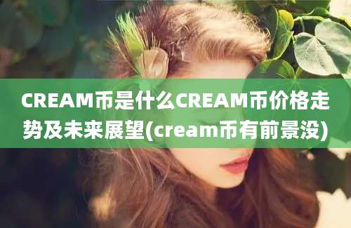 CREAM币是什么CREAM币价格走势及未来展望(cream币有前景没)