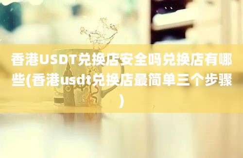 香港USDT兑换店安全吗兑换店有哪些(香港usdt兑换店最简单三个步骤)