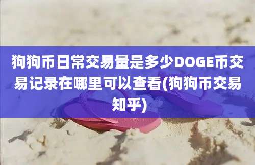 狗狗币日常交易量是多少DOGE币交易记录在哪里可以查看(狗狗币交易 知乎)