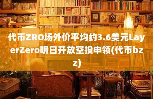 代币ZRO场外价平均约3.6美元LayerZero明日开放空投申领(代币bzz)