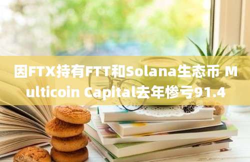 因FTX持有FTT和Solana生态币 Multicoin Capital去年惨亏91.4