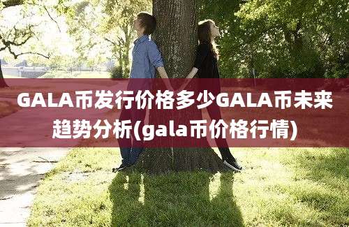 GALA币发行价格多少GALA币未来趋势分析(gala币价格行情)