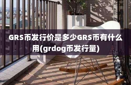 GRS币发行价是多少GRS币有什么用(grdog币发行量)