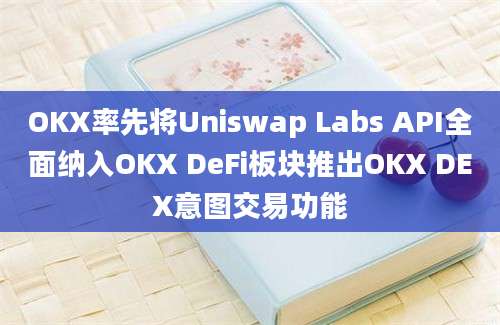 OKX率先将Uniswap Labs API全面纳入OKX DeFi板块推出OKX DEX意图交易功能