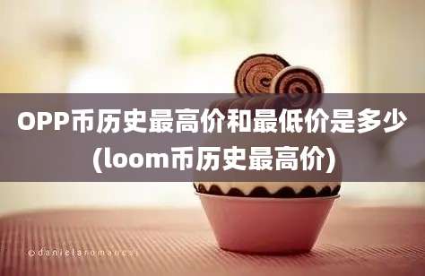 OPP币历史最高价和最低价是多少(loom币历史最高价)