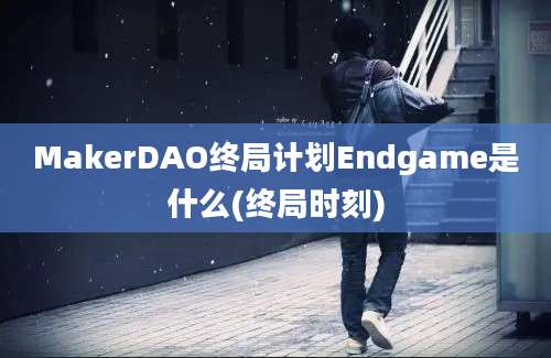 MakerDAO终局计划Endgame是什么(终局时刻)