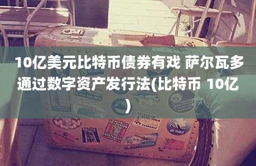 10亿美元比特币债券有戏 萨尔瓦多通过数字资产发行法(比特币 10亿)