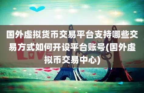 国外虚拟货币交易平台支持哪些交易方式如何开设平台账号(国外虚拟币交易中心)