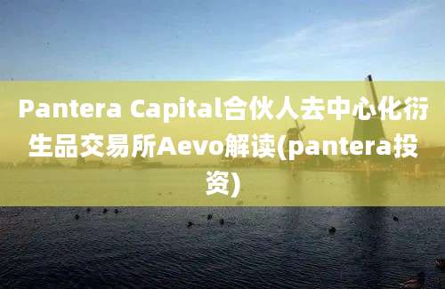 Pantera Capital合伙人去中心化衍生品交易所Aevo解读(pantera投资)