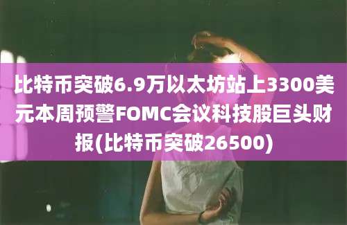 比特币突破6.9万以太坊站上3300美元本周预警FOMC会议科技股巨头财报(比特币突破26500)