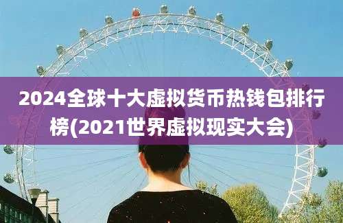 2024全球十大虚拟货币热钱包排行榜(2021世界虚拟现实大会)