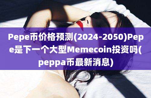 Pepe币价格预测(2024-2050)Pepe是下一个大型Memecoin投资吗(peppa币最新消息)