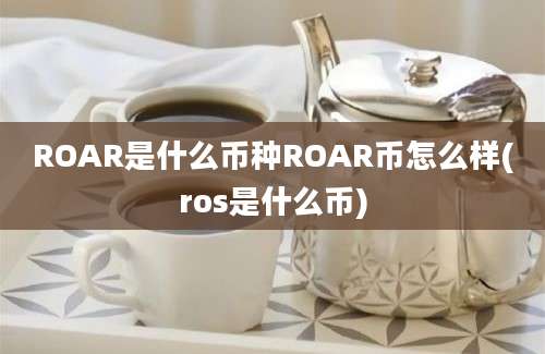 ROAR是什么币种ROAR币怎么样(ros是什么币)